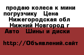  продаю колеса к мини погрузчику › Цена ­ 1 000 - Нижегородская обл., Нижний Новгород г. Авто » Шины и диски   